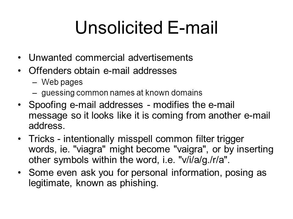 Unsolicited  Unwanted commercial advertisements Offenders obtain  addresses –Web pages –guessing common names at known domains Spoofing  addresses - modifies the  message so it looks like it is coming from another  address.
