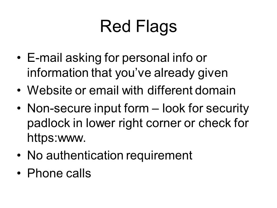 Red Flags  asking for personal info or information that you’ve already given Website or  with different domain Non-secure input form – look for security padlock in lower right corner or check for