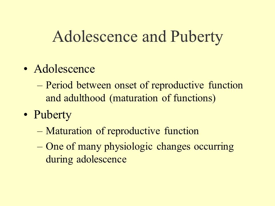Adolescence and Puberty Adolescence –Period between onset of reproductive function and adulthood (maturation of functions) Puberty –Maturation of reproductive function –One of many physiologic changes occurring during adolescence