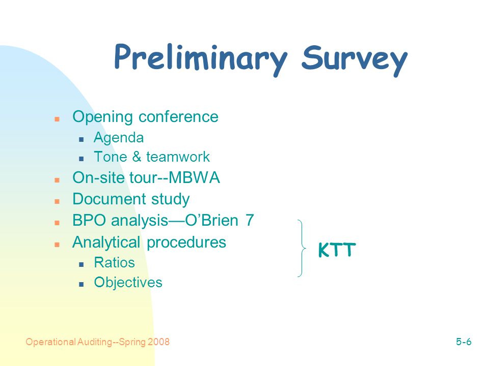 Operational Auditing--Spring Preliminary Survey n Opening conference n Agenda n Tone & teamwork n On-site tour--MBWA n Document study n BPO analysis—O’Brien 7 n Analytical procedures n Ratios n Objectives KTT