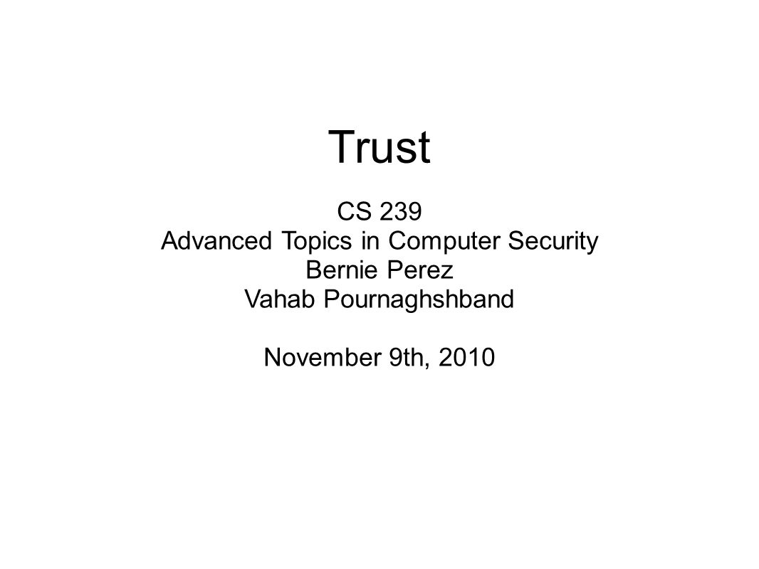 Trust CS 239 Advanced Topics in Computer Security Bernie Perez Vahab Pournaghshband November 9th, 2010