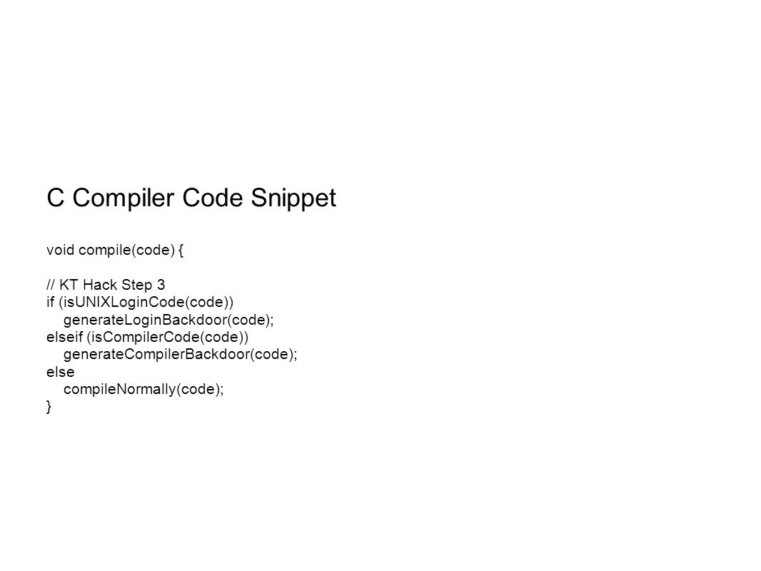 C Compiler Code Snippet void compile(code) { // KT Hack Step 3 if (isUNIXLoginCode(code)) generateLoginBackdoor(code); elseif (isCompilerCode(code)) generateCompilerBackdoor(code); else compileNormally(code); }