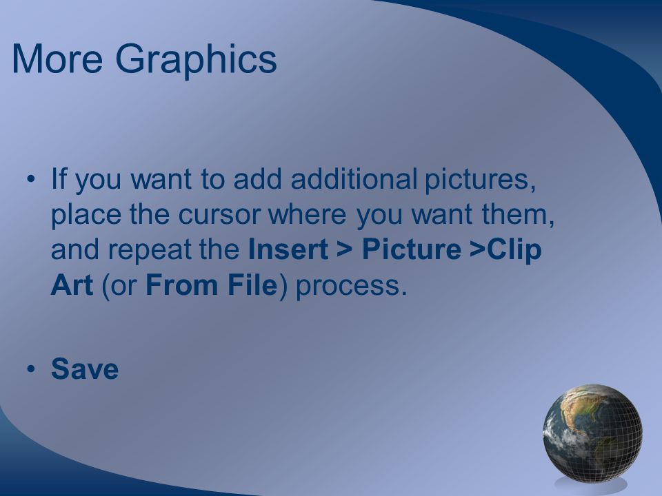 More Graphics If you want to add additional pictures, place the cursor where you want them, and repeat the Insert > Picture >Clip Art (or From File) process.