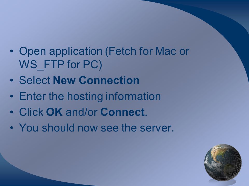 Open application (Fetch for Mac or WS_FTP for PC) Select New Connection Enter the hosting information Click OK and/or Connect.