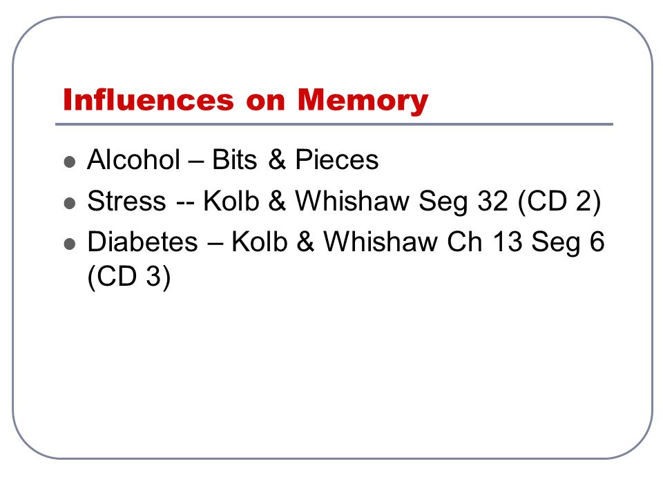 Influences on Memory Alcohol – Bits & Pieces Stress -- Kolb & Whishaw Seg 32 (CD 2) Diabetes – Kolb & Whishaw Ch 13 Seg 6 (CD 3)