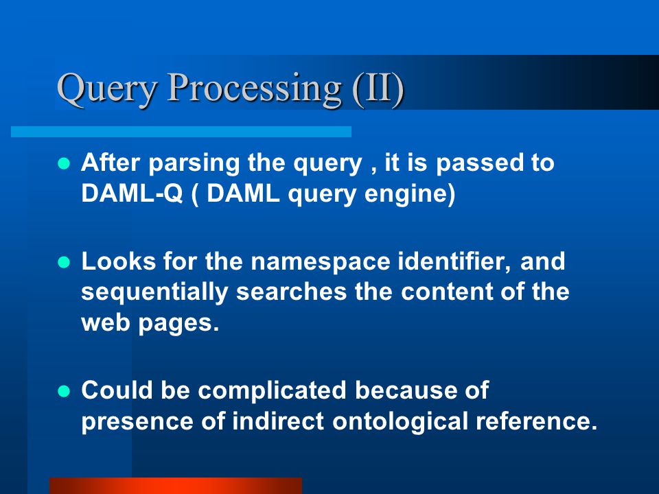 Query Processing (II) After parsing the query, it is passed to DAML-Q ( DAML query engine) Looks for the namespace identifier, and sequentially searches the content of the web pages.