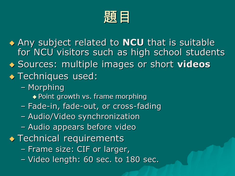 題目  Any subject related to NCU that is suitable for NCU visitors such as high school students  Sources: multiple images or short videos  Techniques used: –Morphing  Point growth vs.
