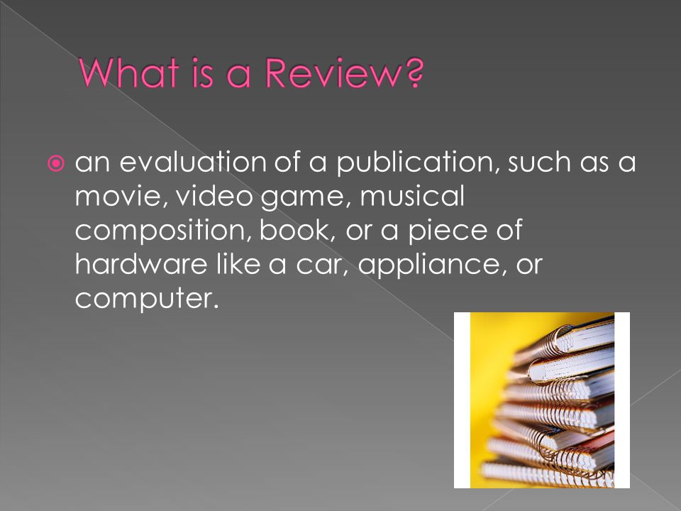  an evaluation of a publication, such as a movie, video game, musical composition, book, or a piece of hardware like a car, appliance, or computer.