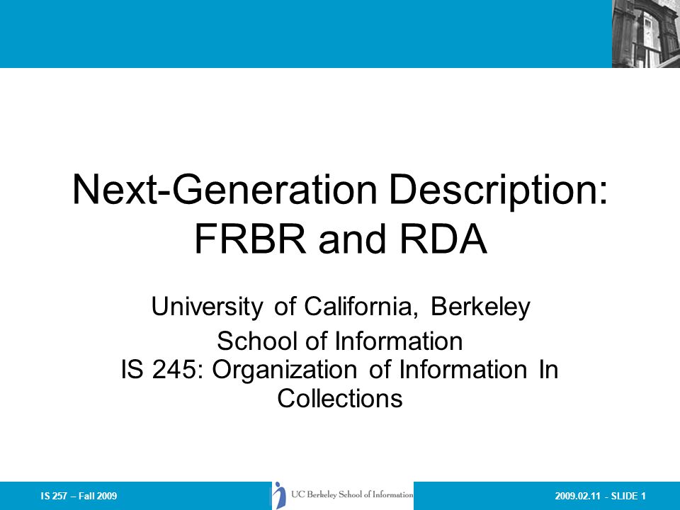SLIDE 1IS 257 – Fall 2009 Next-Generation Description: FRBR and RDA University of California, Berkeley School of Information IS 245: Organization of Information In Collections