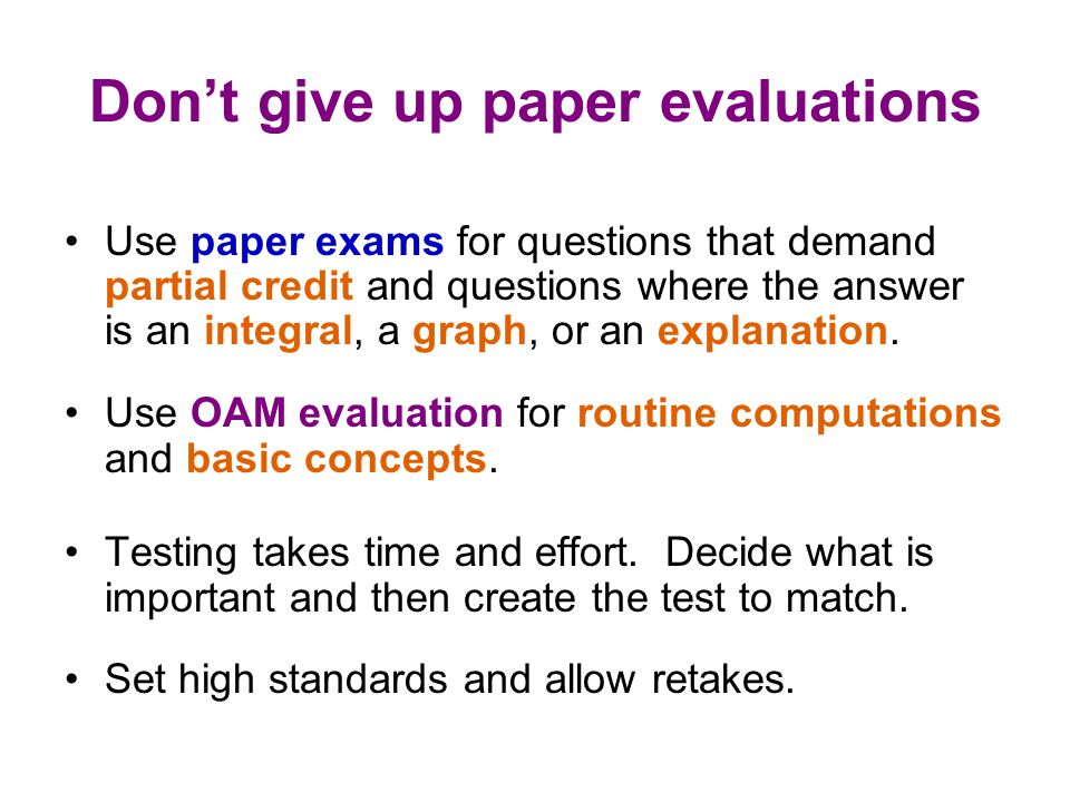 Don’t give up paper evaluations Use paper exams for questions that demand partial credit and questions where the answer is an integral, a graph, or an explanation.