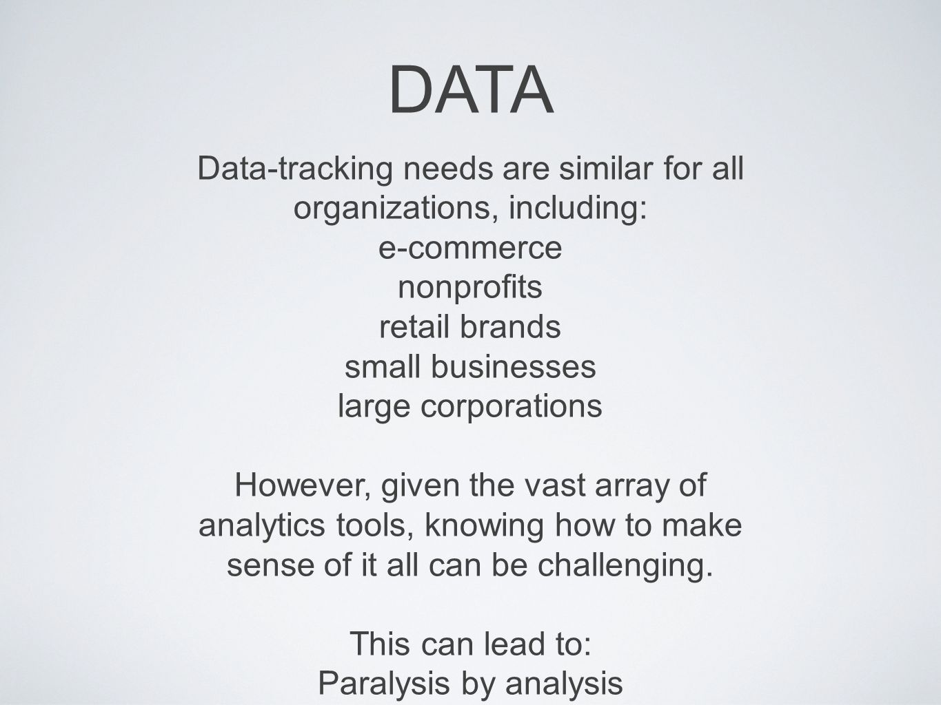Data-tracking needs are similar for all organizations, including: e-commerce nonprofits retail brands small businesses large corporations However, given the vast array of analytics tools, knowing how to make sense of it all can be challenging.