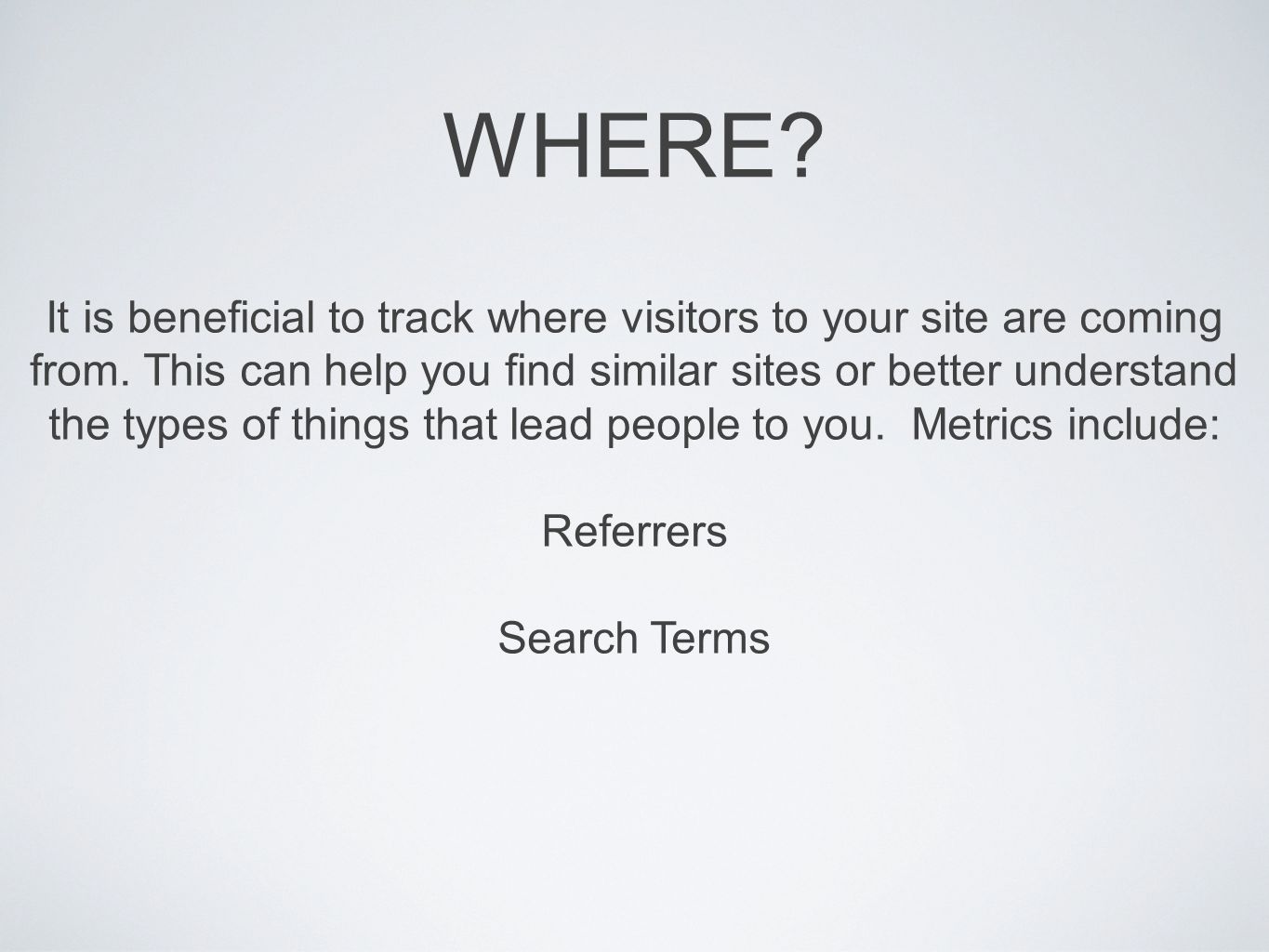 WHERE. It is beneficial to track where visitors to your site are coming from.