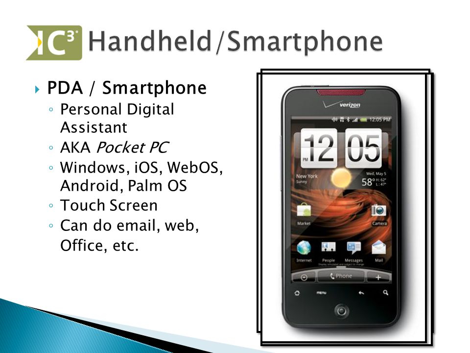  PDA / Smartphone ◦ Personal Digital Assistant ◦ AKA Pocket PC ◦ Windows, iOS, WebOS, Android, Palm OS ◦ Touch Screen ◦ Can do  , web, Office, etc.