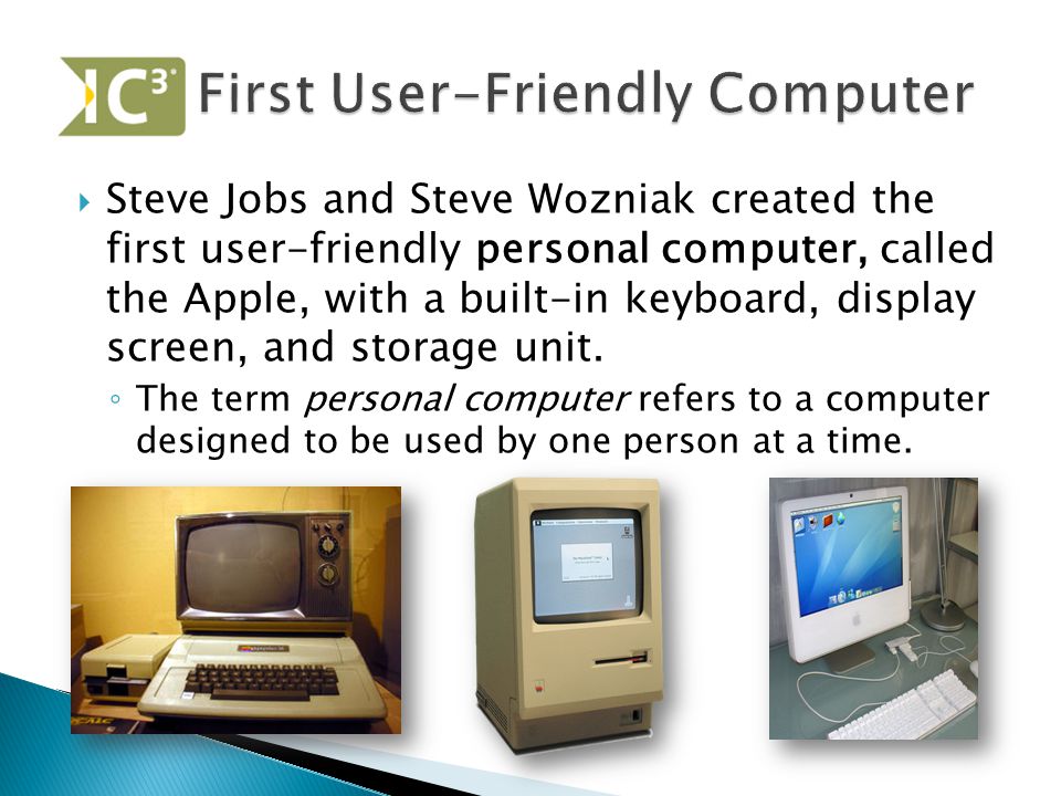  Steve Jobs and Steve Wozniak created the first user-friendly personal computer, called the Apple, with a built-in keyboard, display screen, and storage unit.