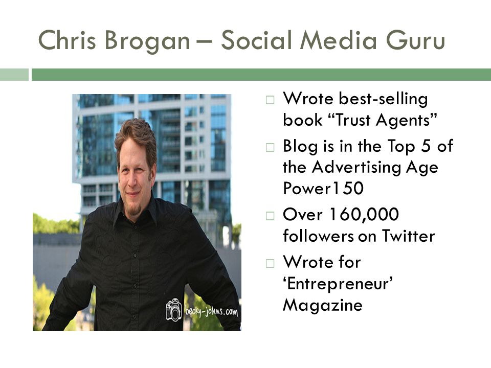 Chris Brogan – Social Media Guru  Wrote best-selling book Trust Agents  Blog is in the Top 5 of the Advertising Age Power150  Over 160,000 followers on Twitter  Wrote for ‘Entrepreneur’ Magazine