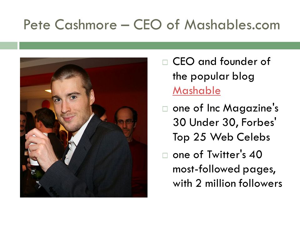 Pete Cashmore – CEO of Mashables.com  CEO and founder of the popular blog Mashable Mashable  one of Inc Magazine s 30 Under 30, Forbes Top 25 Web Celebs  one of Twitter s 40 most-followed pages, with 2 million followers