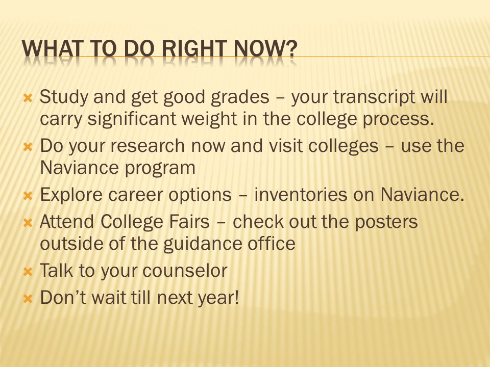  Study and get good grades – your transcript will carry significant weight in the college process.