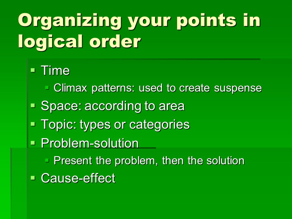 Organizing your points in logical order  Time  Climax patterns: used to create suspense  Space: according to area  Topic: types or categories  Problem-solution  Present the problem, then the solution  Cause-effect