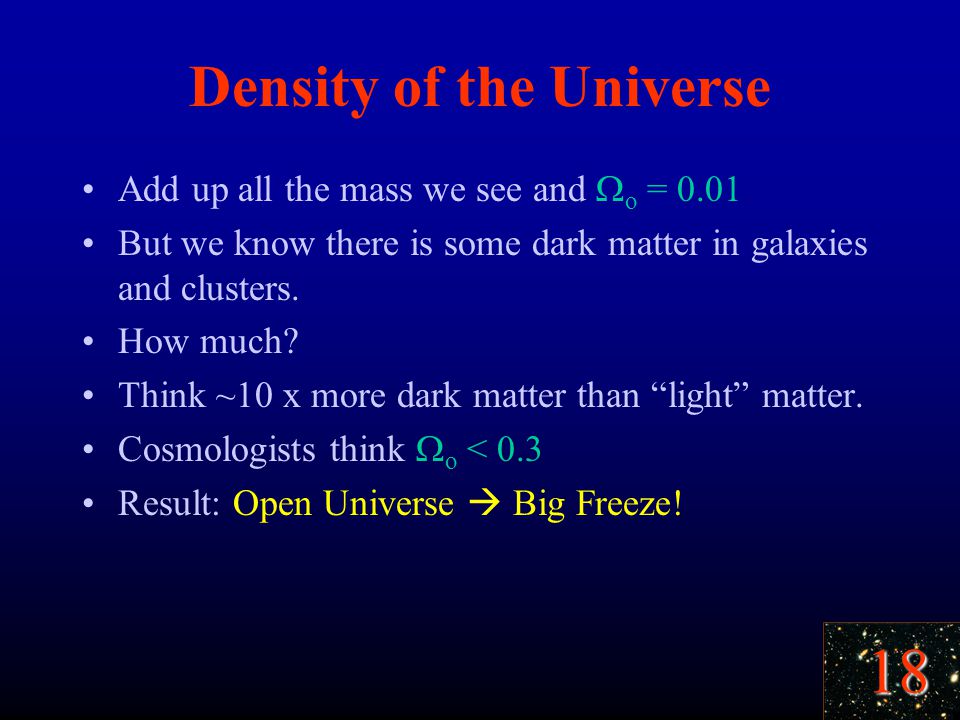 18 Density of the Universe Add up all the mass we see and  o = 0.01 But we know there is some dark matter in galaxies and clusters.