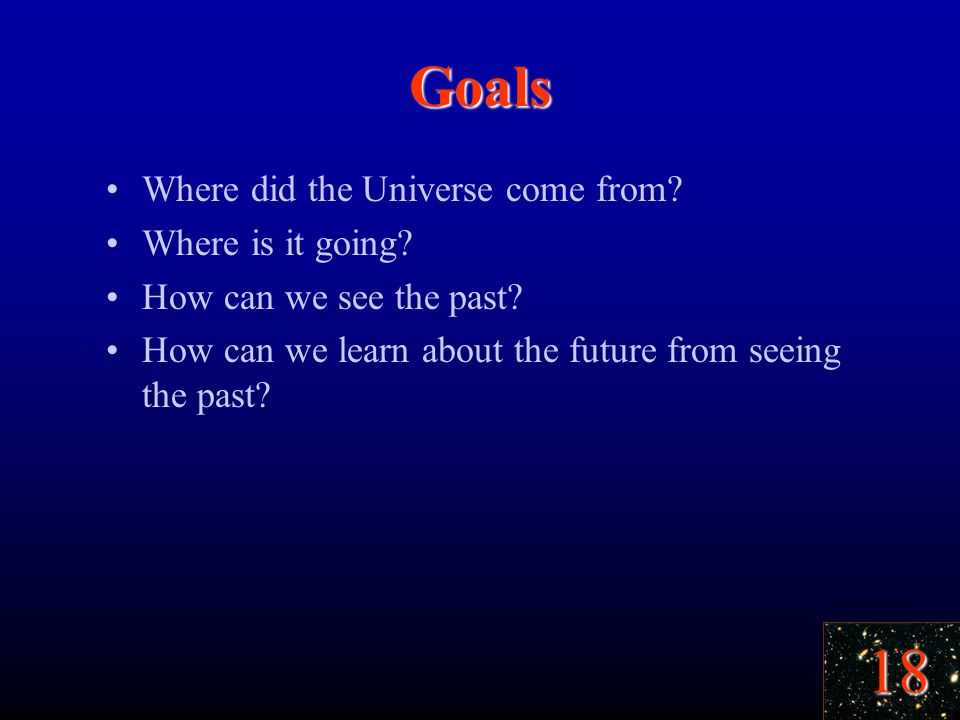 18 Goals Where did the Universe come from. Where is it going.