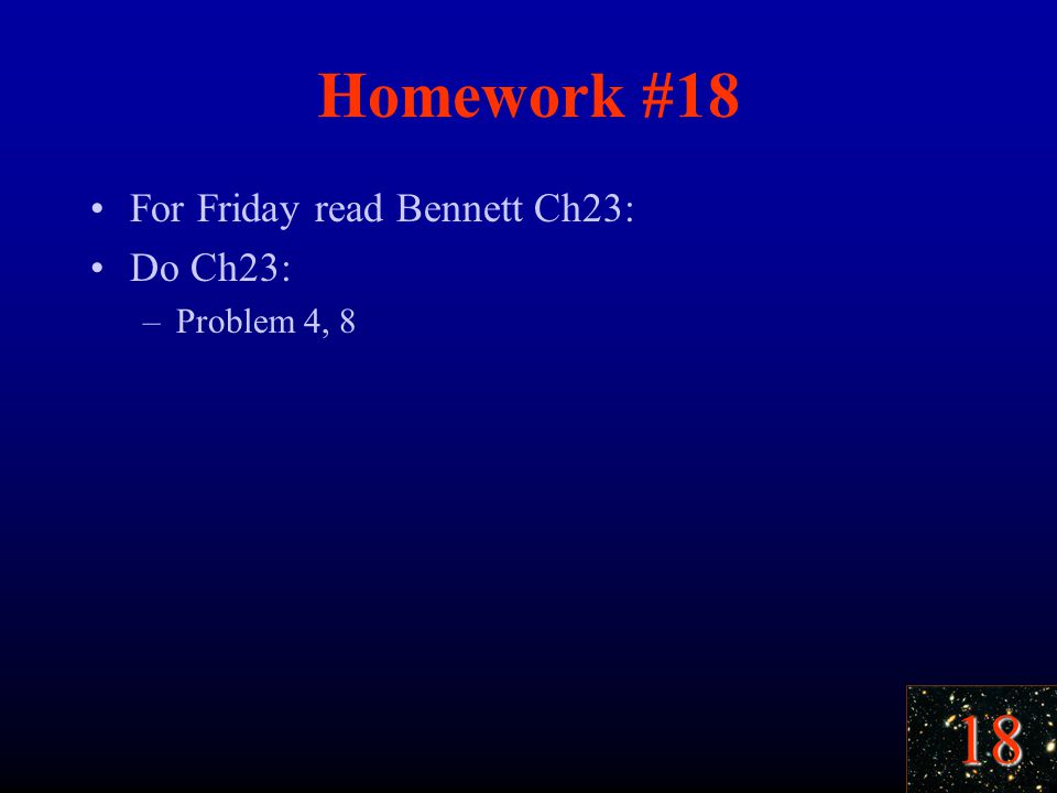 18 Homework #18 For Friday read Bennett Ch23: Do Ch23: –Problem 4, 8