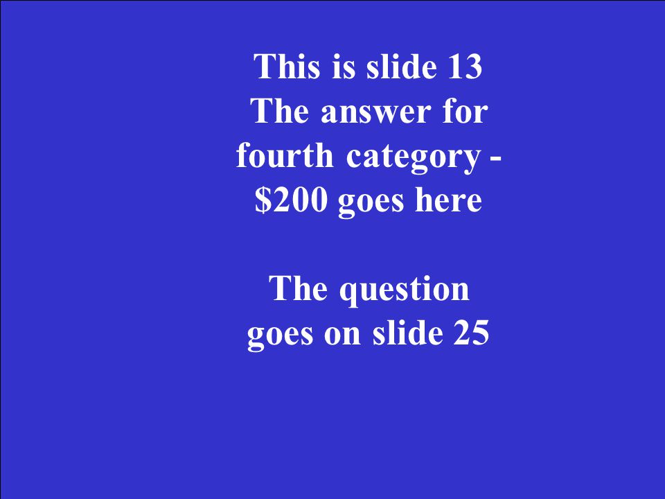 This is slide 12 The answer for fourth category - $100 goes here The question goes on slide 24