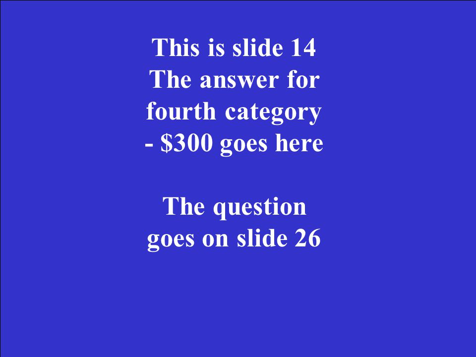 This is slide 13 The answer for fourth category - $200 goes here The question goes on slide 25