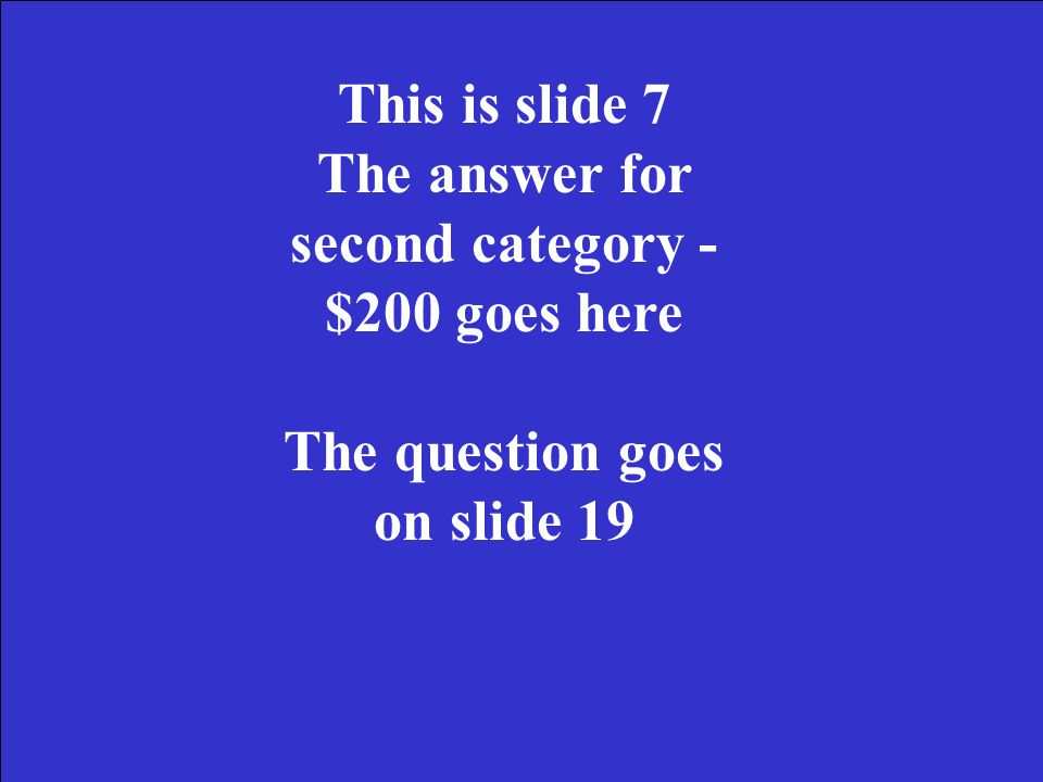 This is slide 6 The answer for second category - $100 goes here The question goes on slide 18 This is also the Daily Double answer.