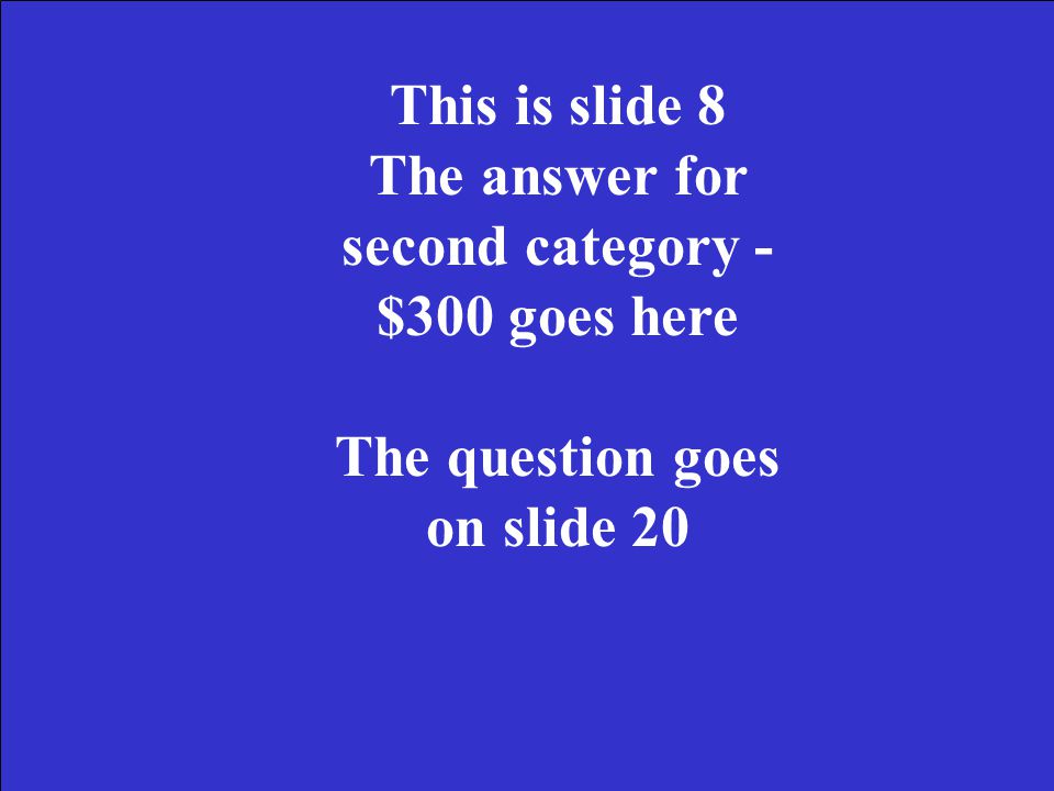 This is slide 7 The answer for second category - $200 goes here The question goes on slide 19