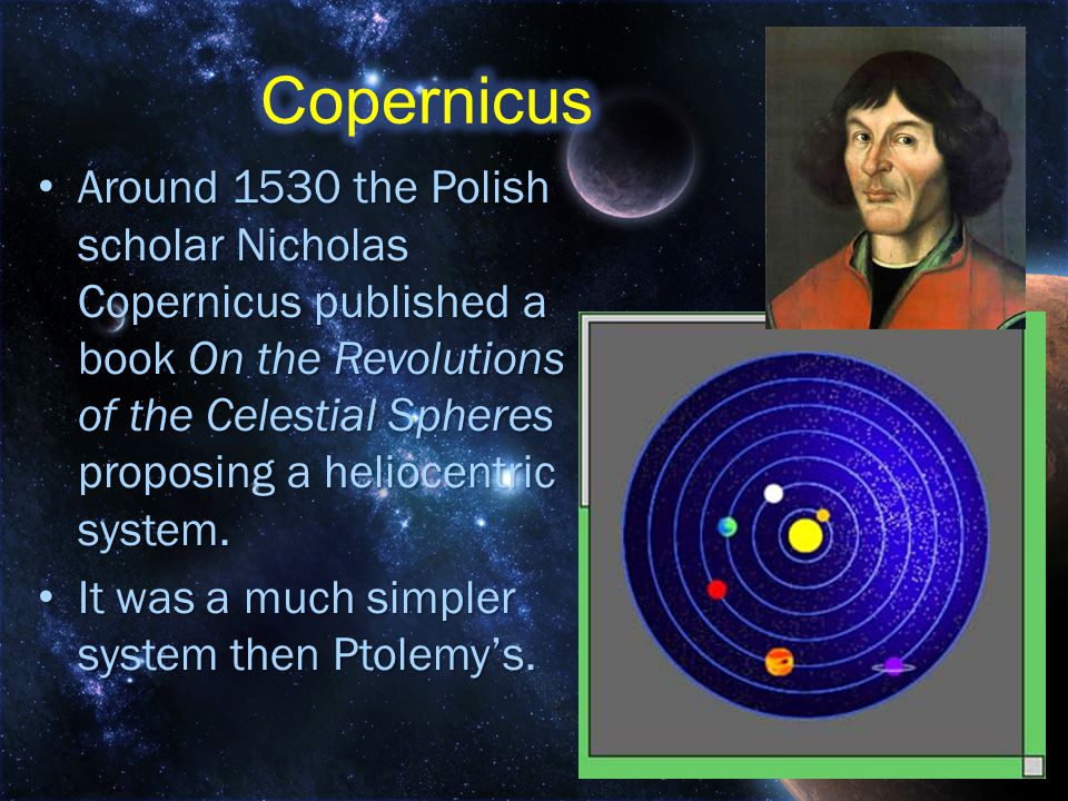 Around 1530 the Polish scholar Nicholas Copernicus published a book On the Revolutions of the Celestial Spheres proposing a heliocentric system.