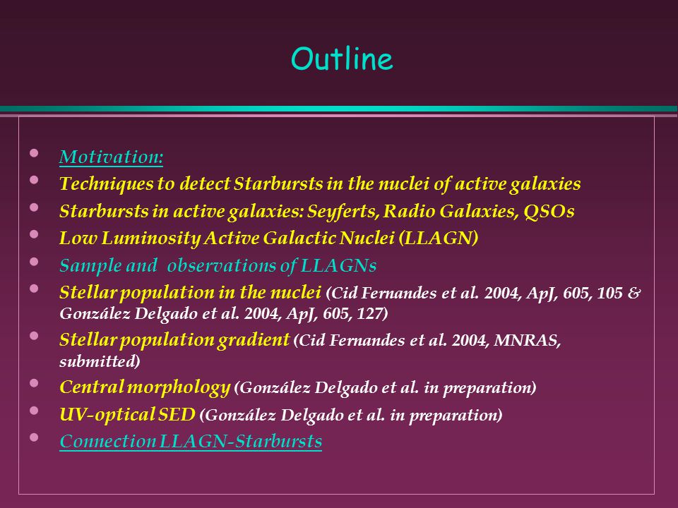 Outline Motivation: Techniques to detect Starbursts in the nuclei of active galaxies Starbursts in active galaxies: Seyferts, Radio Galaxies, QSOs Low Luminosity Active Galactic Nuclei (LLAGN) Sample and observations of LLAGNs Stellar population in the nuclei (Cid Fernandes et al.