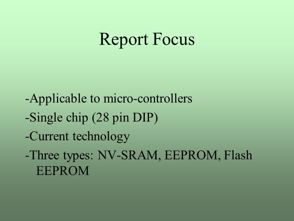Report Focus -Applicable to micro-controllers -Single chip (28 pin DIP) -Current technology -Three types: NV-SRAM, EEPROM, Flash EEPROM
