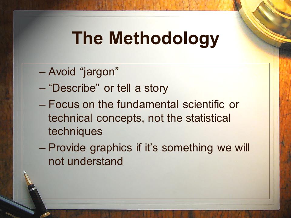 The Methodology –Avoid jargon – Describe or tell a story –Focus on the fundamental scientific or technical concepts, not the statistical techniques –Provide graphics if it’s something we will not understand