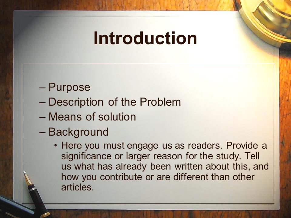 Introduction –Purpose –Description of the Problem –Means of solution –Background Here you must engage us as readers.