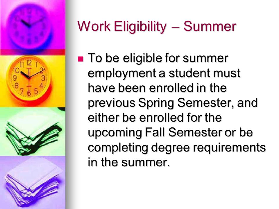 Work Eligibility – Summer To be eligible for summer employment a student must have been enrolled in the previous Spring Semester, and either be enrolled for the upcoming Fall Semester or be completing degree requirements in the summer.