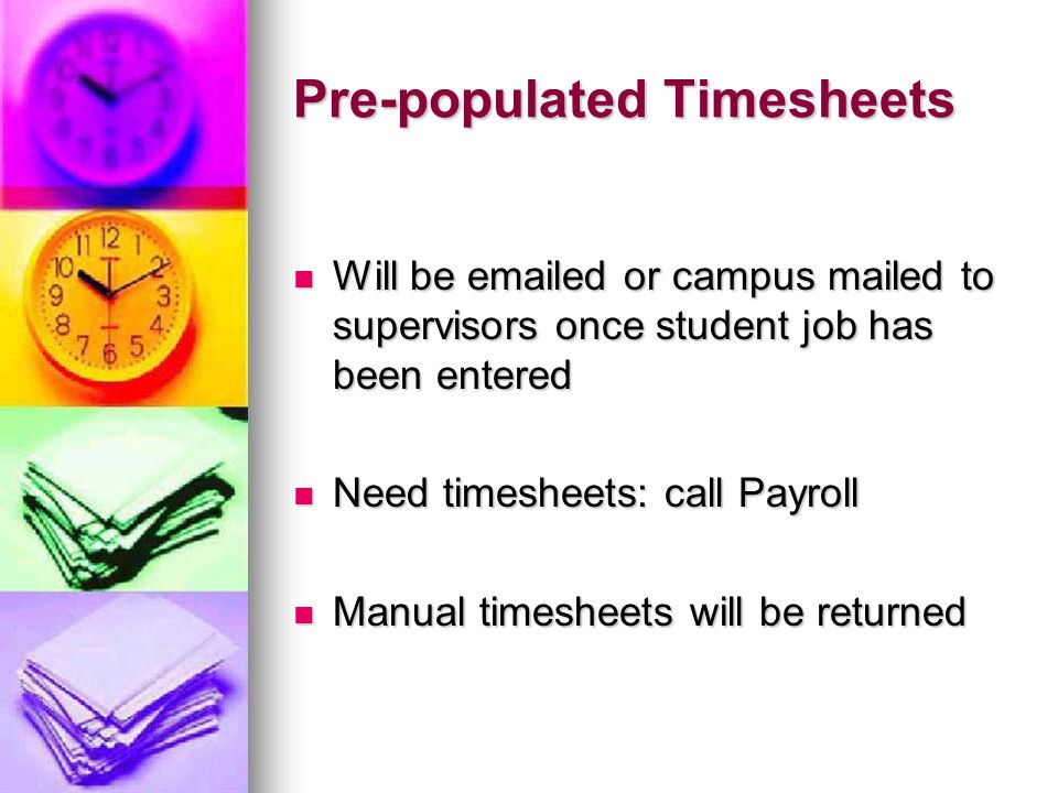Pre-populated Timesheets Will be  ed or campus mailed to supervisors once student job has been entered Will be  ed or campus mailed to supervisors once student job has been entered Need timesheets: call Payroll Need timesheets: call Payroll Manual timesheets will be returned Manual timesheets will be returned