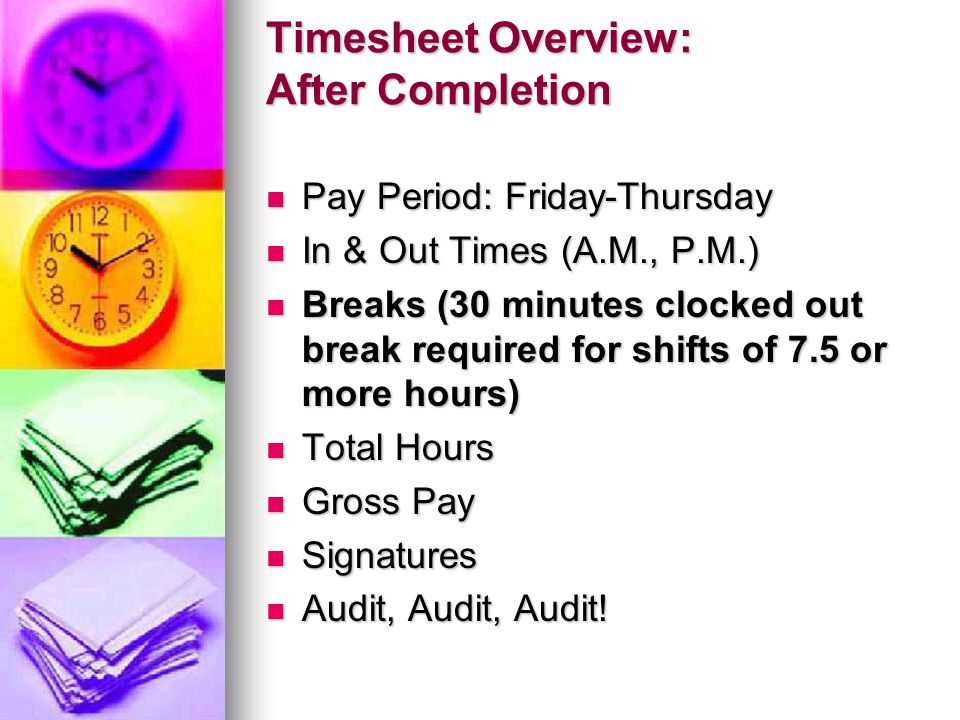 Timesheet Overview: After Completion Pay Period: Friday-Thursday Pay Period: Friday-Thursday In & Out Times (A.M., P.M.) In & Out Times (A.M., P.M.) Breaks (30 minutes clocked out break required for shifts of 7.5 or more hours) Breaks (30 minutes clocked out break required for shifts of 7.5 or more hours) Total Hours Total Hours Gross Pay Gross Pay Signatures Signatures Audit, Audit, Audit.