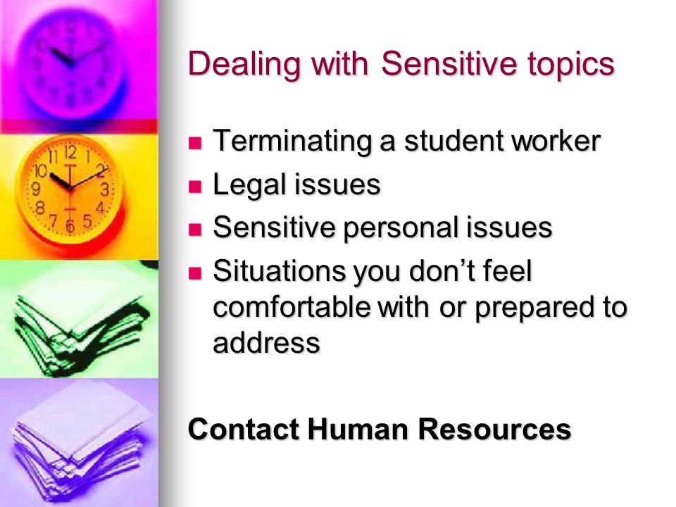 Dealing with Sensitive topics Terminating a student worker Terminating a student worker Legal issues Legal issues Sensitive personal issues Sensitive personal issues Situations you don’t feel comfortable with or prepared to address Situations you don’t feel comfortable with or prepared to address Contact Human Resources
