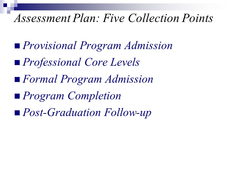 Assessment Plan: Five Collection Points Provisional Program Admission Professional Core Levels Formal Program Admission Program Completion Post-Graduation Follow-up