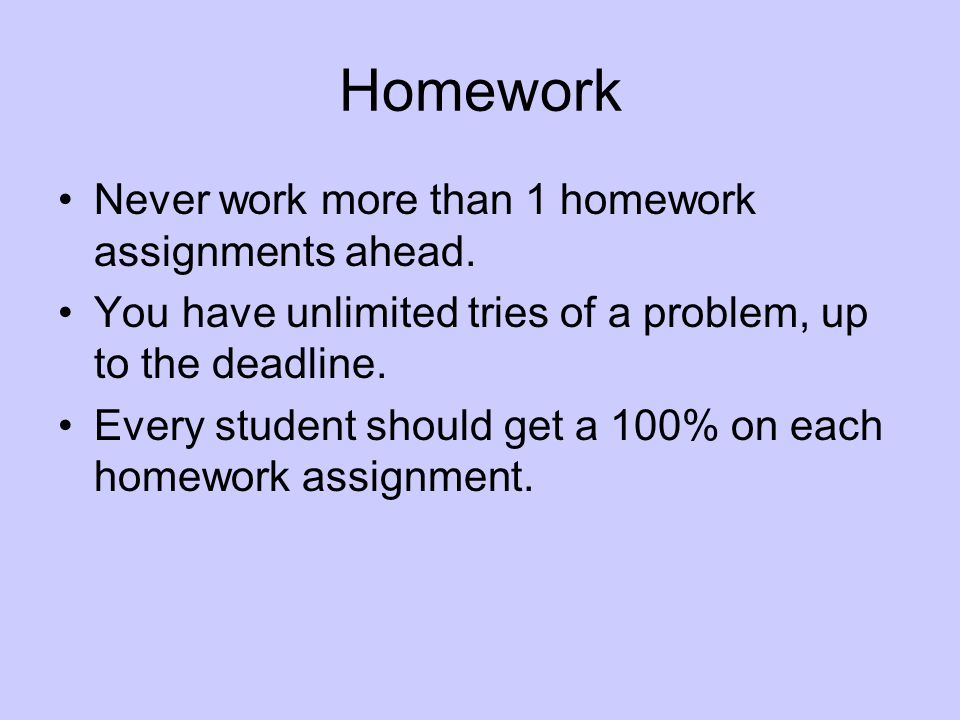Homework Never work more than 1 homework assignments ahead.
