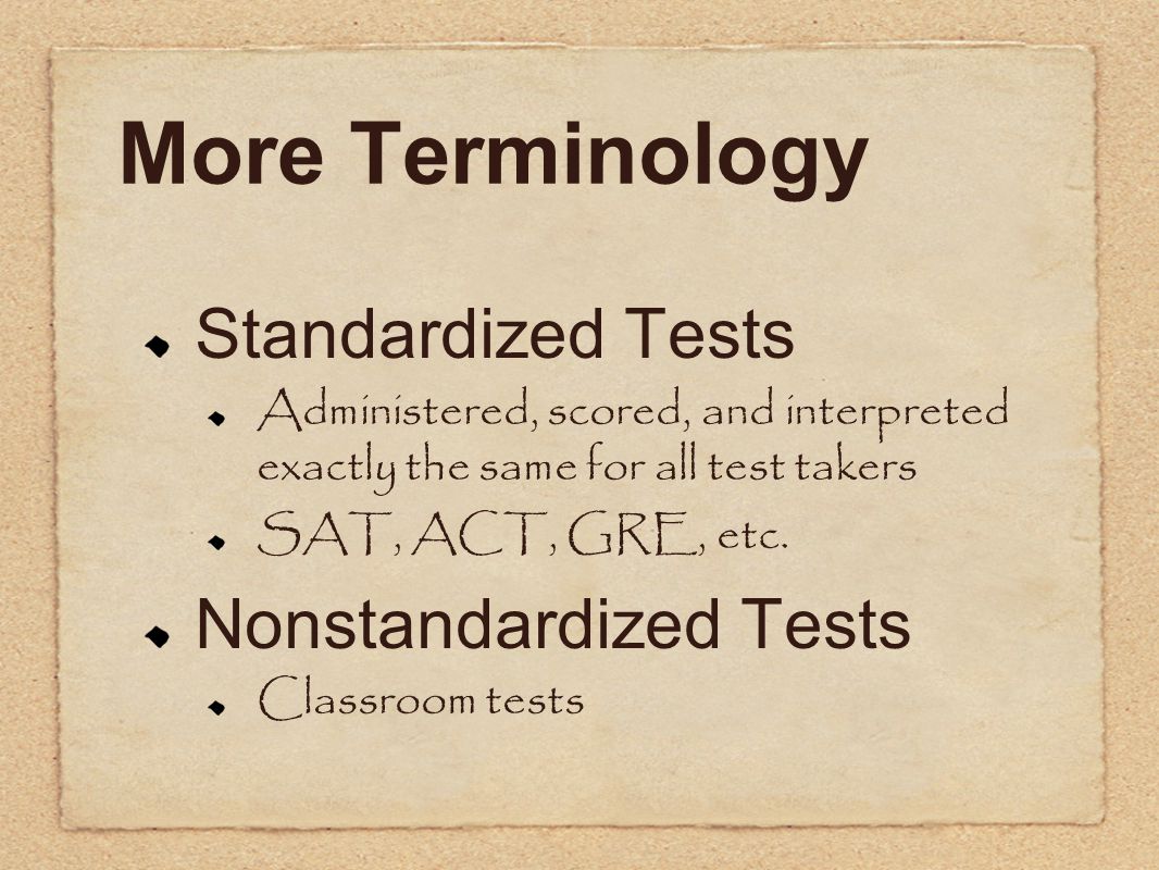 More Terminology Standardized Tests Administered, scored, and interpreted exactly the same for all test takers SAT, ACT, GRE, etc.