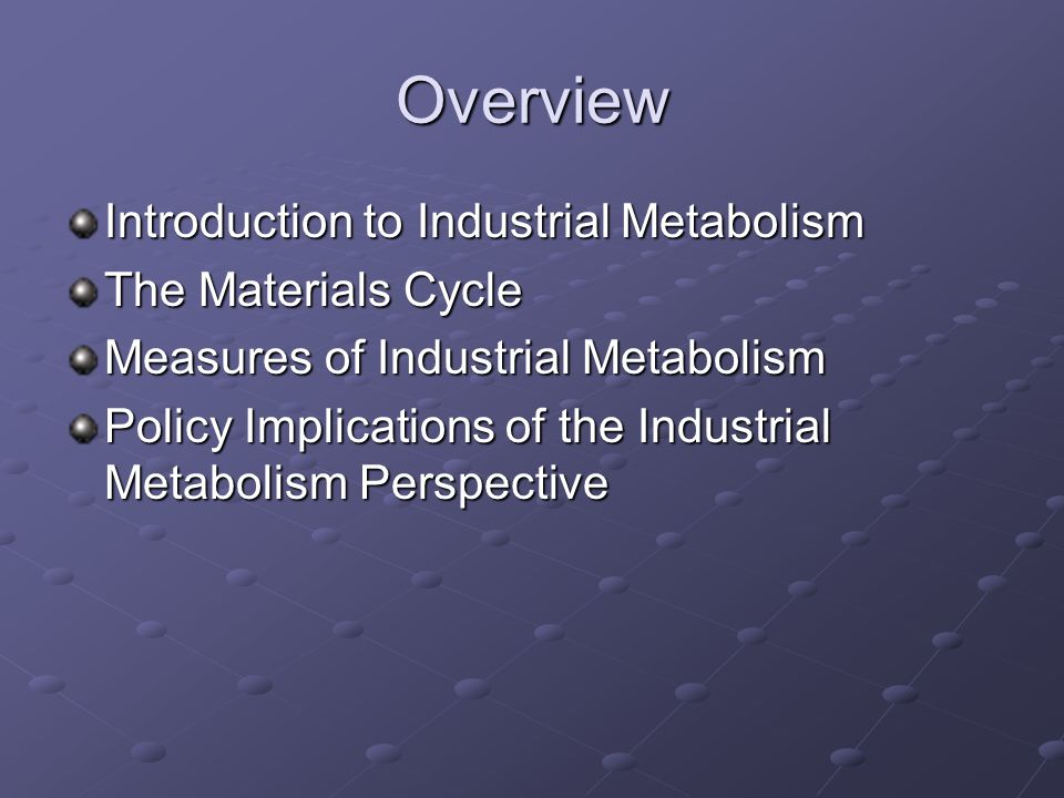 Overview Introduction to Industrial Metabolism The Materials Cycle Measures of Industrial Metabolism Policy Implications of the Industrial Metabolism Perspective