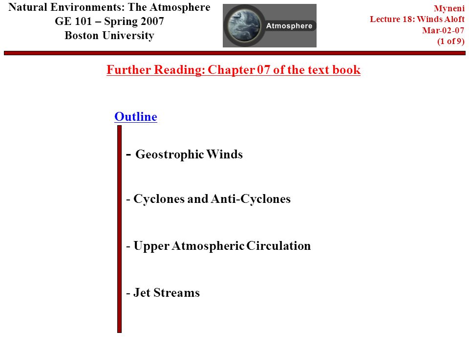 Outline Further Reading: Chapter 07 of the text book - Geostrophic Winds - Cyclones and Anti-Cyclones - Jet Streams Natural Environments: The Atmosphere GE 101 – Spring 2007 Boston University Myneni Lecture 18: Winds Aloft Mar (1 of 9) - Upper Atmospheric Circulation