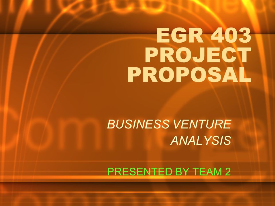 EGR 403 PROJECT PROPOSAL BUSINESS VENTURE ANALYSIS PRESENTED BY TEAM 2