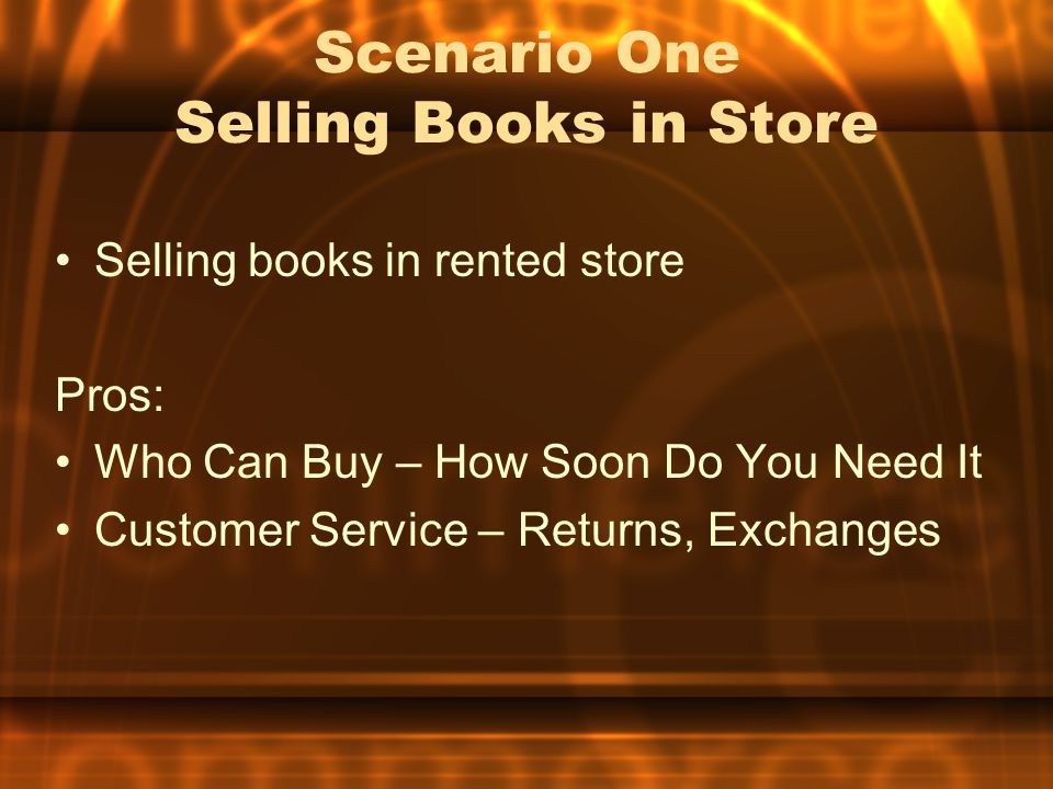 Scenario One Selling Books in Store Selling books in rented store Pros: Who Can Buy – How Soon Do You Need It Customer Service – Returns, Exchanges