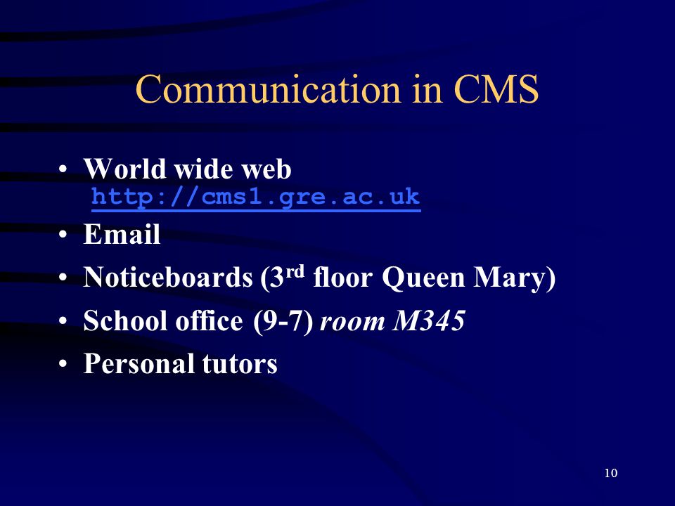 10 Communication in CMS World wide web    Noticeboards (3 rd floor Queen Mary) School office (9-7) room M345 Personal tutors