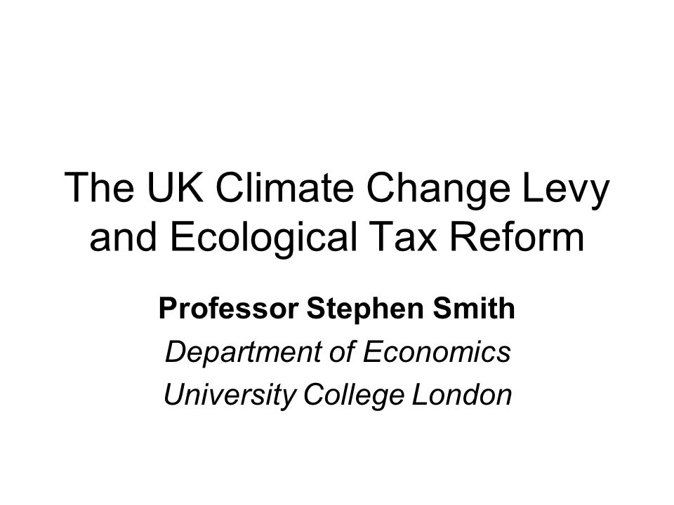 The UK Climate Change Levy and Ecological Tax Reform Professor Stephen Smith Department of Economics University College London