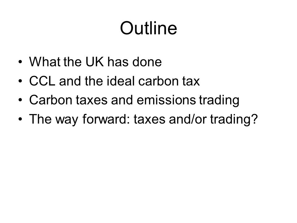 Outline What the UK has done CCL and the ideal carbon tax Carbon taxes and emissions trading The way forward: taxes and/or trading