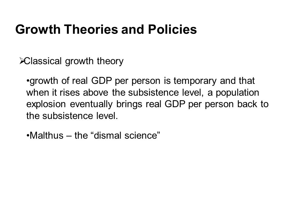 Growth Theories and Policies  Classical growth theory growth of real GDP per person is temporary and that when it rises above the subsistence level, a population explosion eventually brings real GDP per person back to the subsistence level.