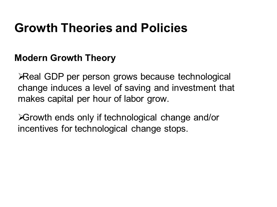 Growth Theories and Policies Modern Growth Theory  Real GDP per person grows because technological change induces a level of saving and investment that makes capital per hour of labor grow.